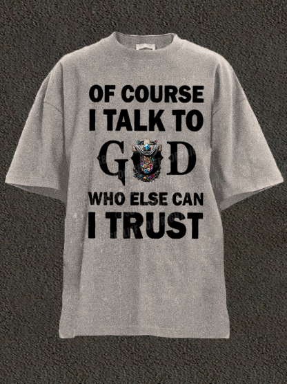 Of Course I Talk To God Who Else Can I Trust Christian Washed T-Shirt