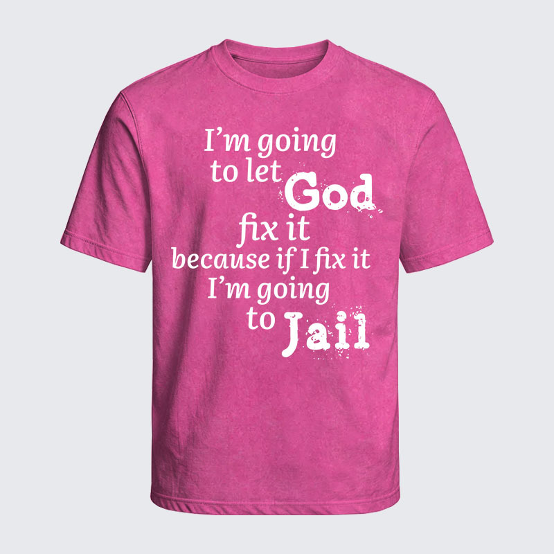 Washed T-Shirt - I’m Going to Let God Fix It Because if I Fix It I’m Going to Jail