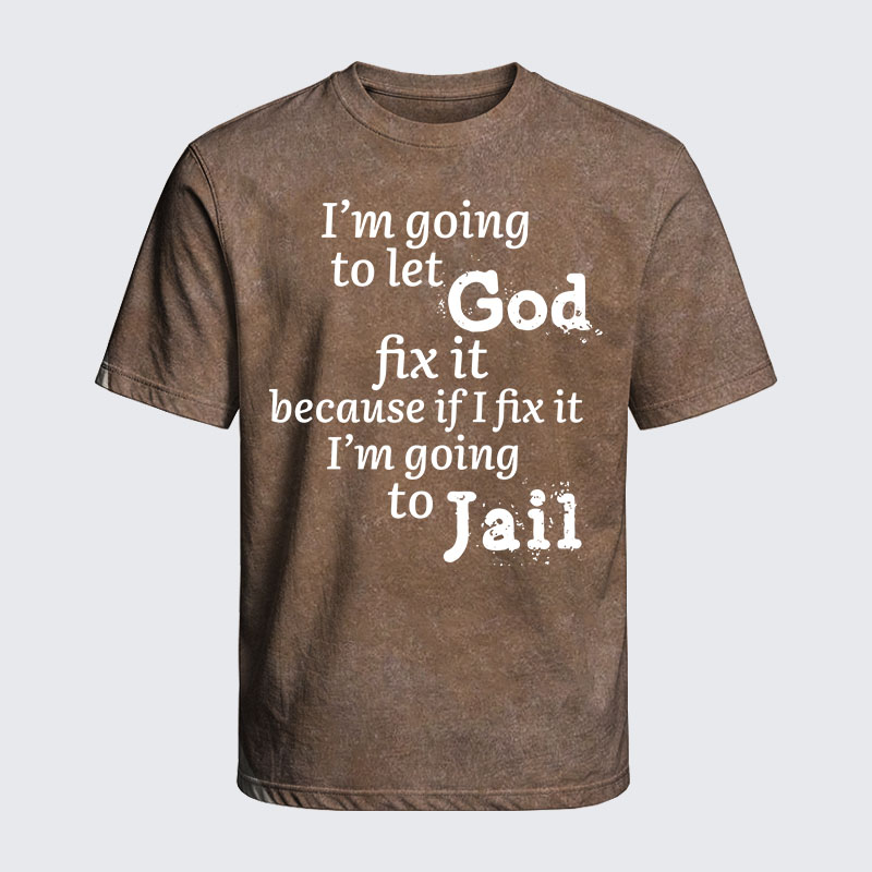 Washed T-Shirt - I’m Going to Let God Fix It Because if I Fix It I’m Going to Jail