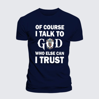 Of Course I Talk To God Who Else Can I Trust Jesus God Christian Cotton T-Shirt