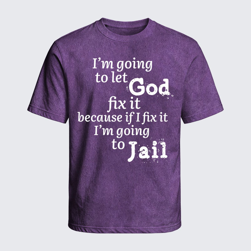 Washed T-Shirt - I’m Going to Let God Fix It Because if I Fix It I’m Going to Jail