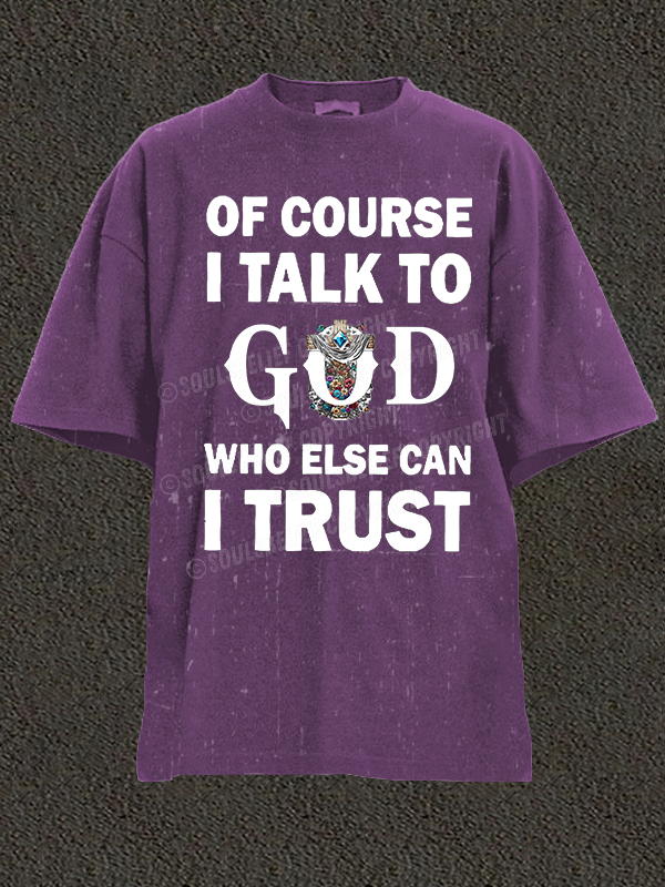 Of Course I Talk To God Who Else Can I Trust Christian Washed T-Shirt