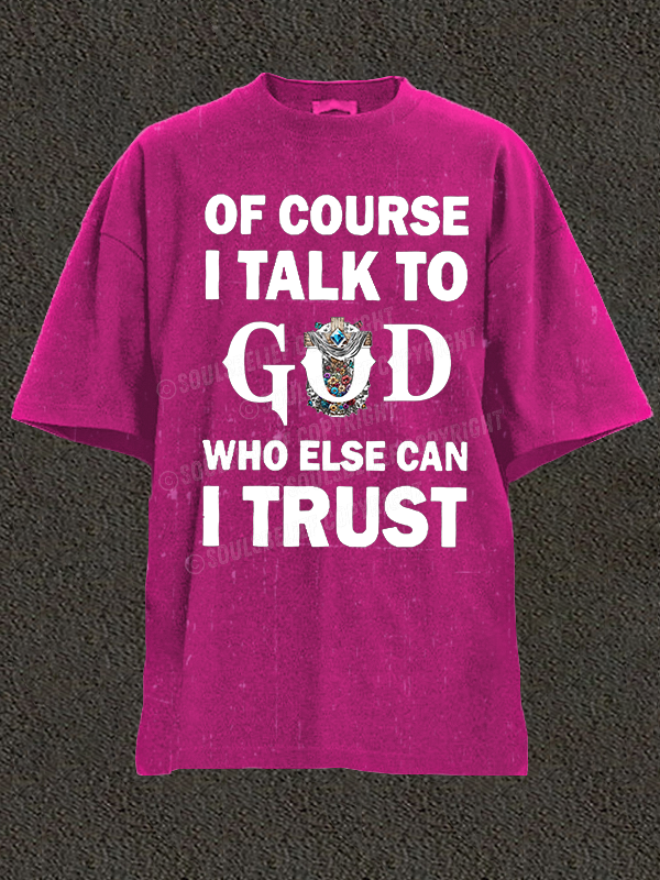 Of Course I Talk To God Who Else Can I Trust Christian Washed T-Shirt