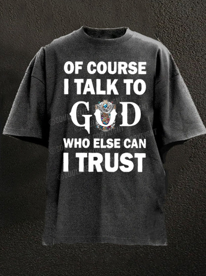 Of Course I Talk To God Who Else Can I Trust Christian Washed T-Shirt