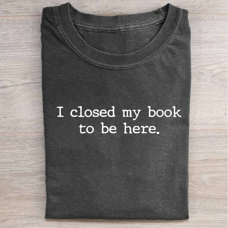 I Closed My Book to Be Here Shirt