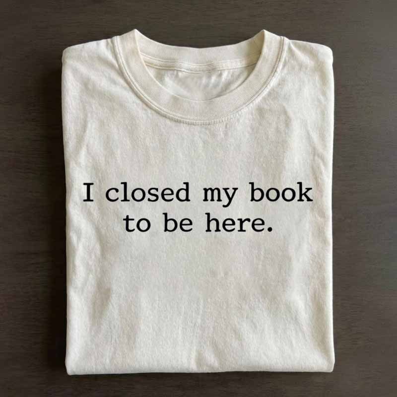 I Closed My Book to Be Here Shirt