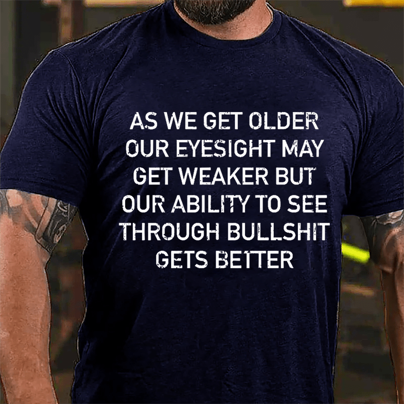 As We Get Older Our Eyesight May Get Weaker But Our Ability To See Through Bullshit Gets Better Cotton T-shirt-Maturelion