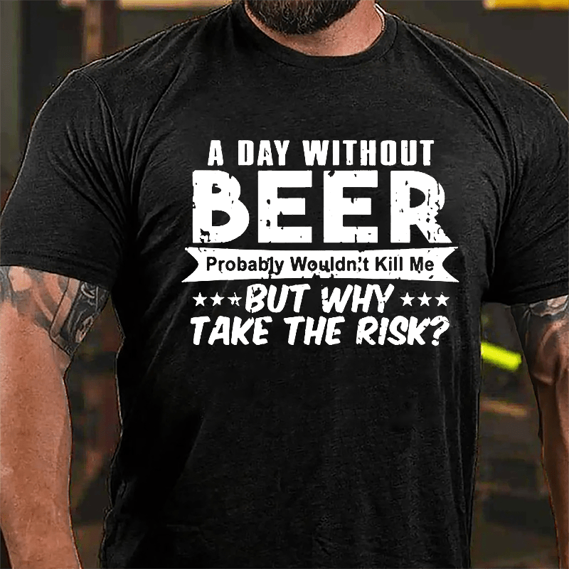 A Day Without Beer Probably Wouldn't Kill Me But Why Take The Risk Cotton T-shirt-Maturelion