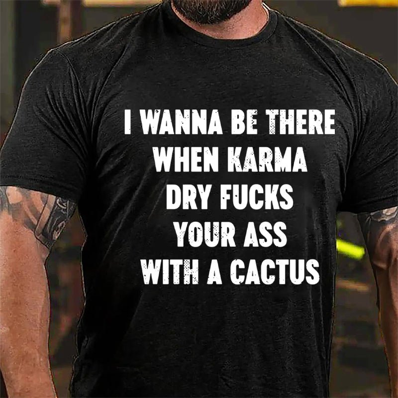 I Wanna Be There When Karma Dry Fucks Your Ass With A Cactus Cotton T-shirt-Maturelion