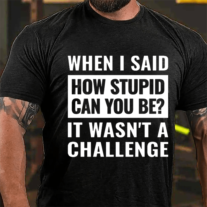 When I Said How Stupid Can You Be? It Wasn't A Challenge Cotton T-shirt-Maturelion