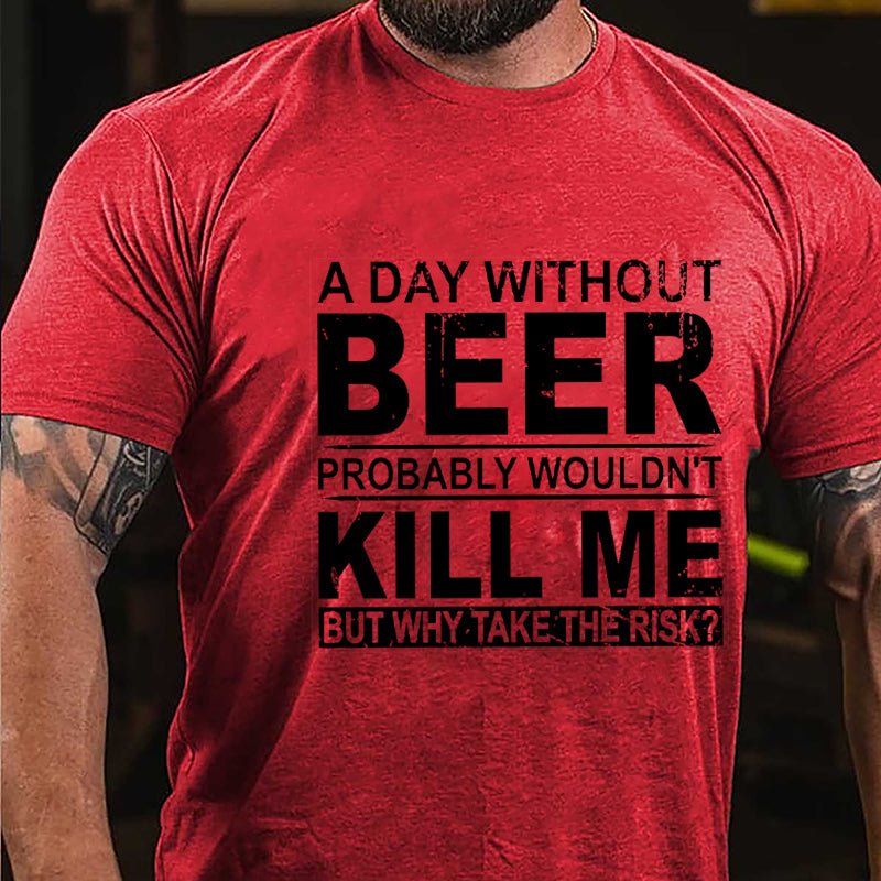 A Day Without Beer Probably Wouldn't Kill Me But Why Take The Risk Funny Drinking Cotton T-shirt-Maturelion