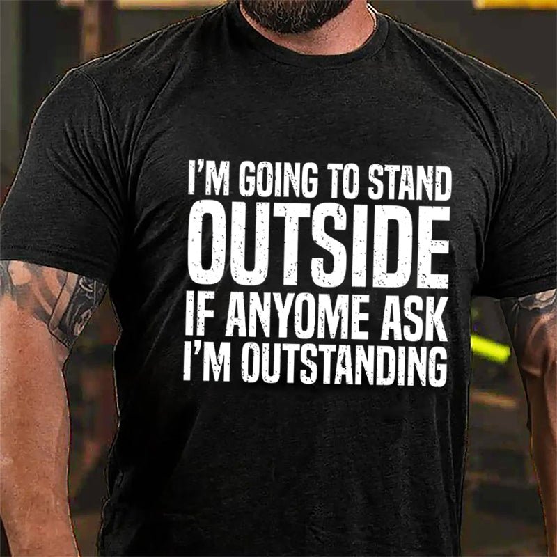 I'm Going To Stand Outside If Anyone Ask I'm Outstanding Cotton T-shirt-Maturelion