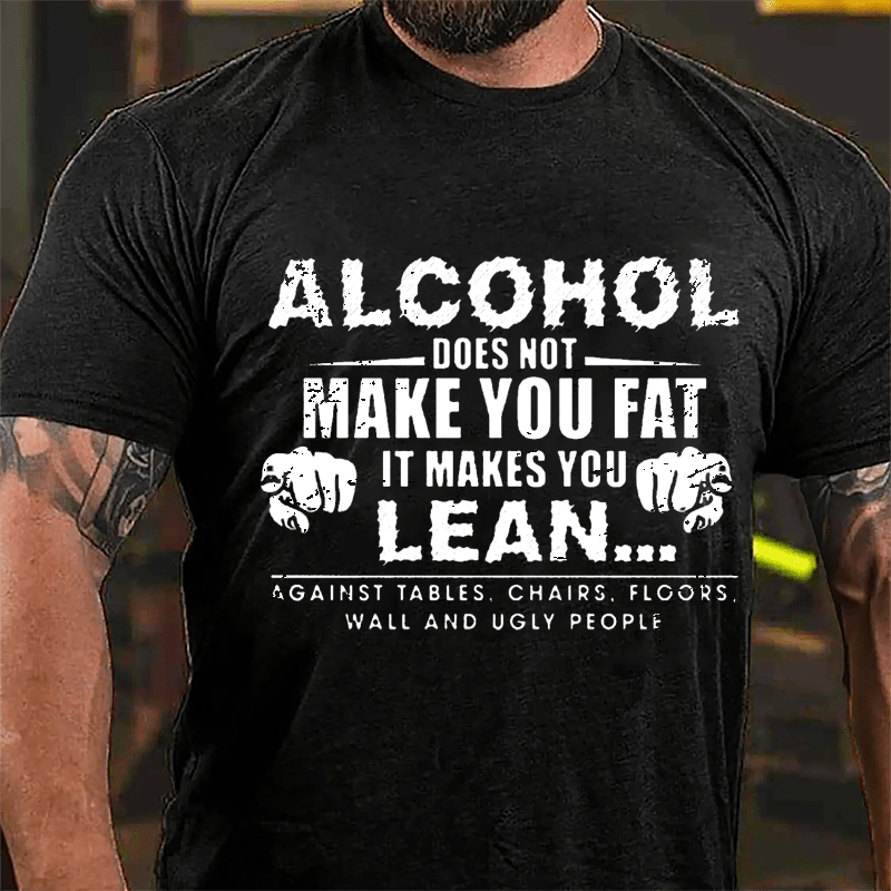 Alcohol Does Not Make You Fat It Makes You Lean... Against Tables Chairs Floors Wall And Ugly People Cotton T-shirt-Maturelion
