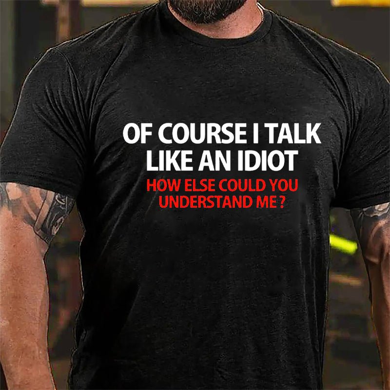 Of Course I Talk Like An Idiot How Else Could You Understand Me Cotton T-shirt-Maturelion