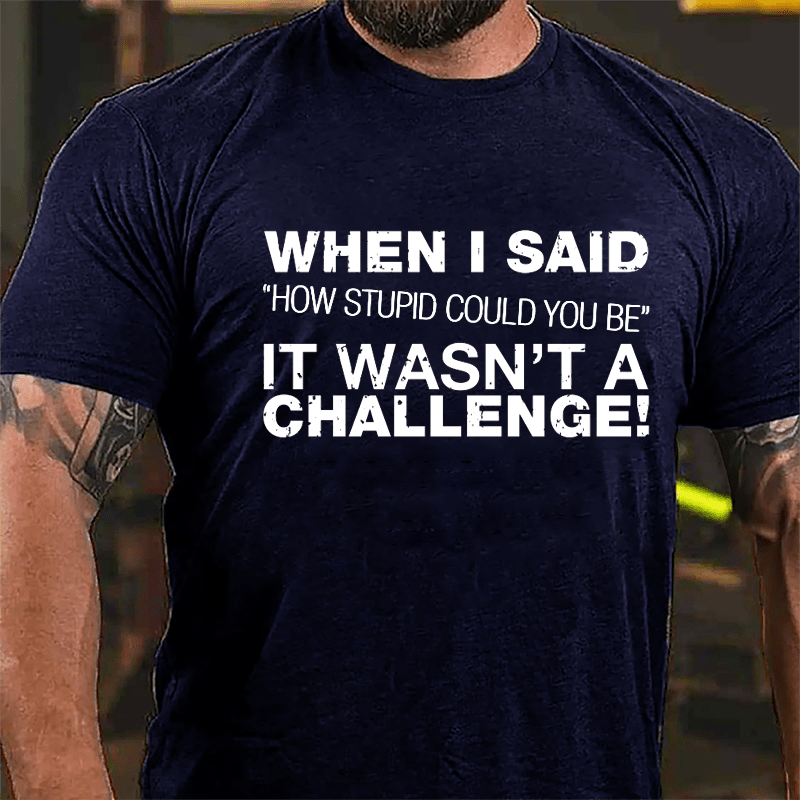 When I Said "How Stupid Could You Be" It Wasn't A Challenge Cotton T-shirt-Maturelion