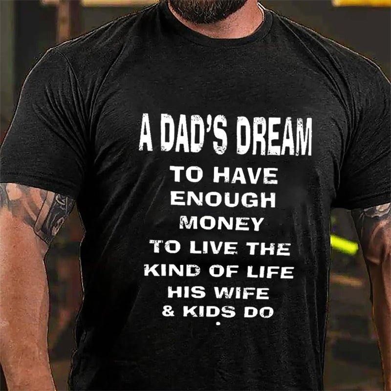 A Dad's Dream To Have Enough Money To Live The Kind Of Life His Wife & Kids Do Cotton T-shirt-Maturelion