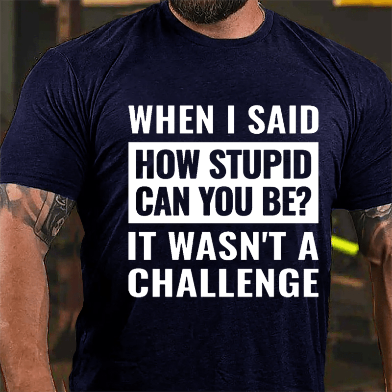 When I Said How Stupid Can You Be? It Wasn't A Challenge Cotton T-shirt-Maturelion