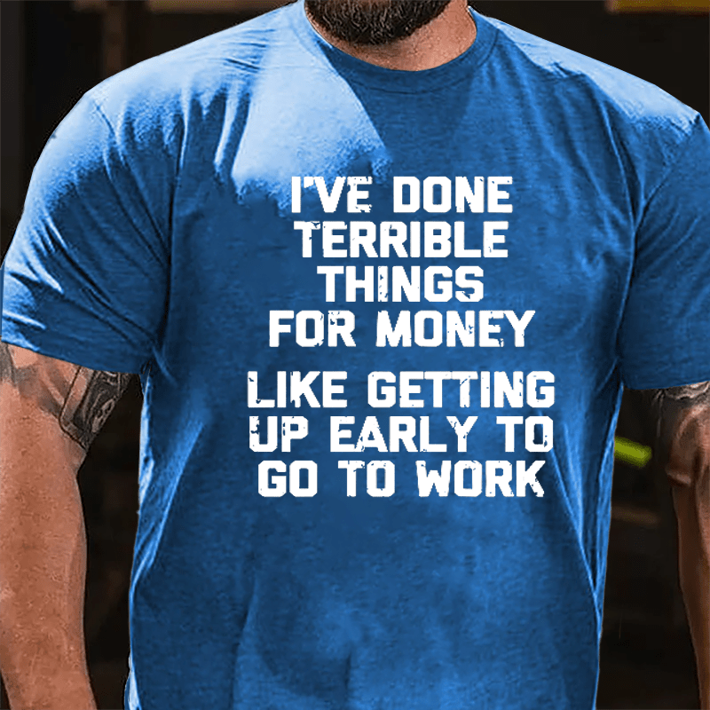 I've Done Terrible Things For Money Like Getting Up Early To Go To Work Cotton T-shirt-Maturelion