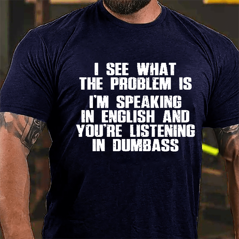 I See What The Problem Is I'm Speaking In English And You're Listening In Dumbass Cotton T-shirt-Maturelion