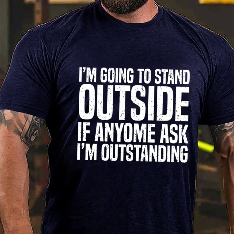 I'm Going To Stand Outside If Anyone Ask I'm Outstanding Cotton T-shirt-Maturelion