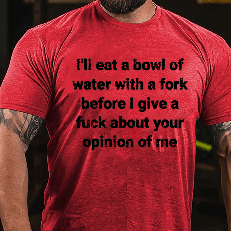 I'll Eat A Bowl Of Water With A Fork Before I Give A Fuck About Your Opinion Of Me Cotton T-shirt-Maturelion