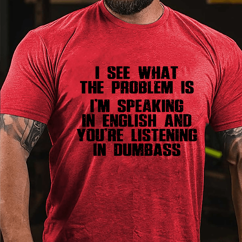 I See What The Problem Is I'm Speaking In English And You're Listening In Dumbass Cotton T-shirt-Maturelion
