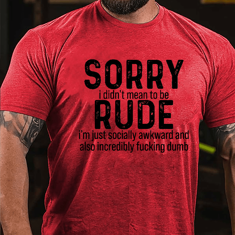 Sorry I Didn't Mean To Be Rude I'm Just Socially Awkward And Also Incredibly Fucking Dumb Cotton T-shirt-Maturelion