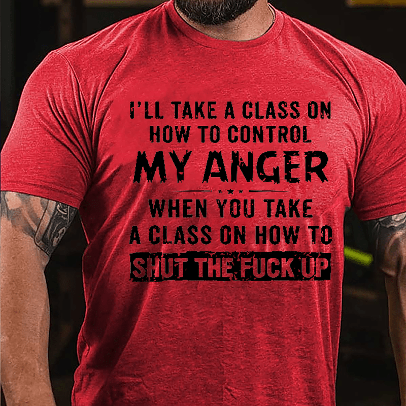 I'll Take A Class On How To Control My Anger When You Take A Class On How To Shut The Fuck Up Cotton T-shirt-Maturelion