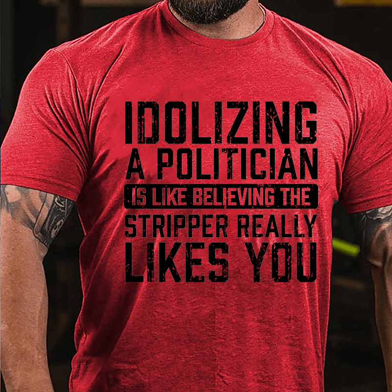 Idolizing A Politician Is Like Believing The Stripper Really Likes You Cotton T-shirt-Maturelion