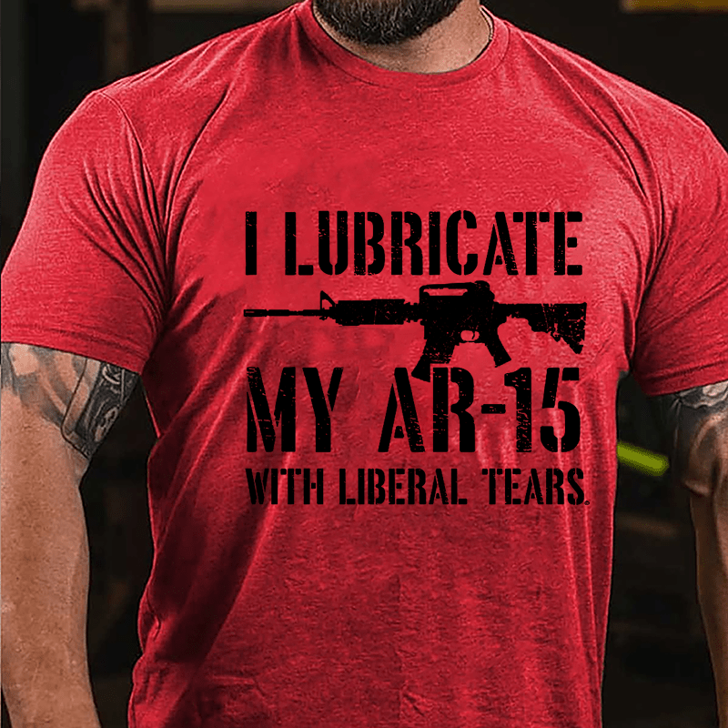 I Lubricate My AR-15 With Liberal Tears Cotton T-shirt (Free Customization)