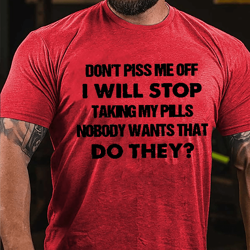 Don't Piss Me Off I Will Stop Taking My Pills Nobody Wants That Do They Cotton T-shirt-Maturelion
