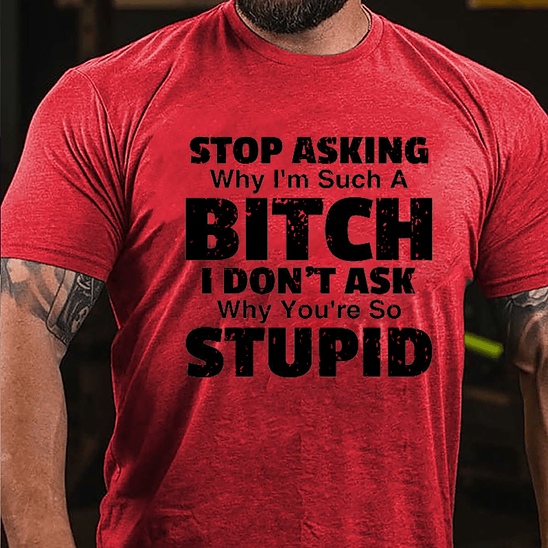 Stop Asking Why I'm Such A Bitch I Don't Ask You Why You're So Stupid Sarcastic Cotton T-shirt-Maturelion