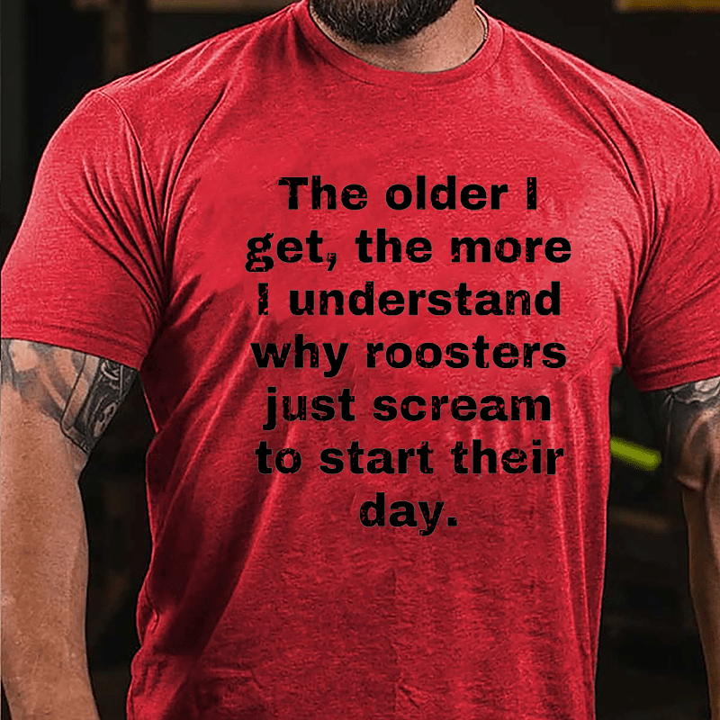 The Older I Get The More Understand Why Roosters Just Scream To Start Their Day Cotton T-shirt-Maturelion