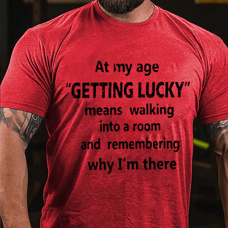 At My Age Getting Lucky Means Walking Into A Room And Remembering Why I'm There Cotton T-shirt-Maturelion