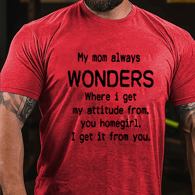 My Mom Always Wonders Where I Get My Attitude From You Homegirl I Get It From You Cotton T-shirt-Maturelion