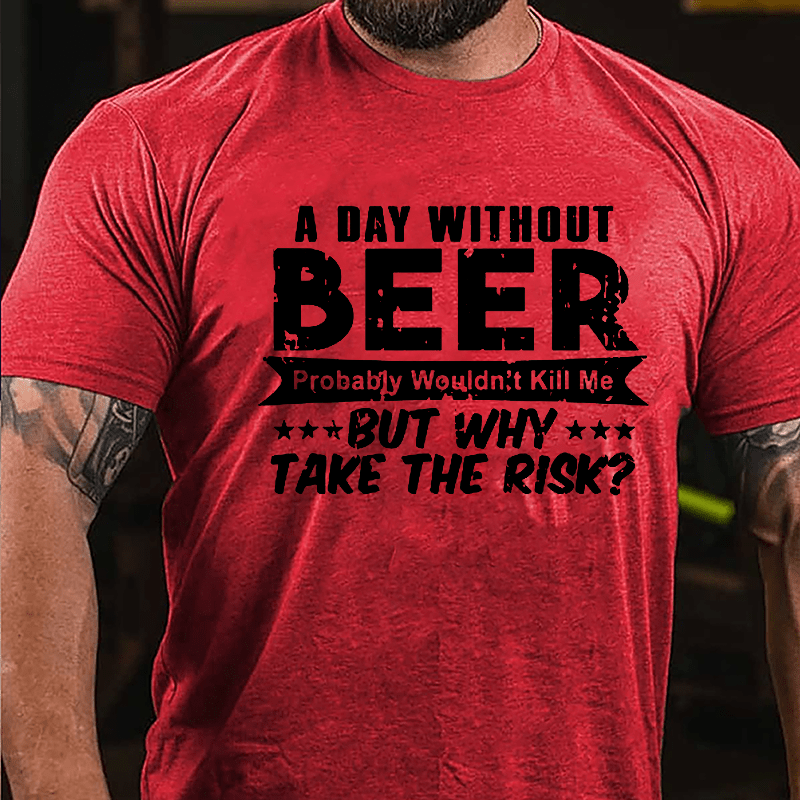 A Day Without Beer Probably Wouldn't Kill Me But Why Take The Risk Cotton T-shirt-Maturelion