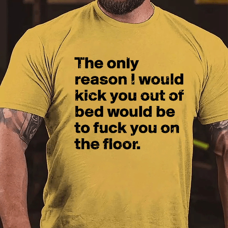 The Only Reason I Would Kick You Out Of Bed Would Be To Fuck You On The Floor Cotton T-shirt-Maturelion