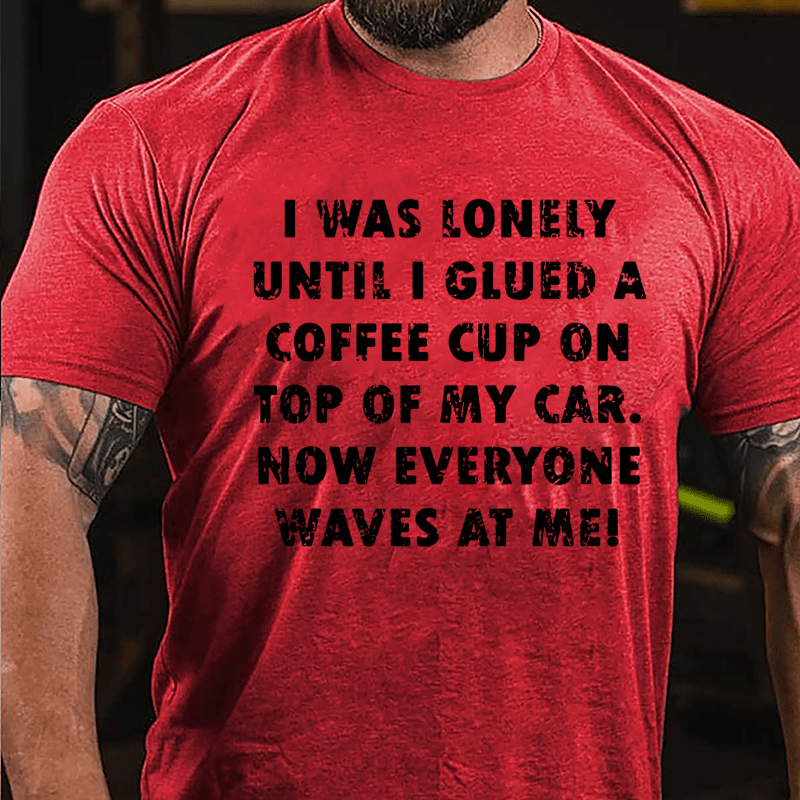 I Was Lonely Until I Glued A Coffee Cup On Top Of My Car Now Everyone Waves At Me Cotton T-shirt-Maturelion
