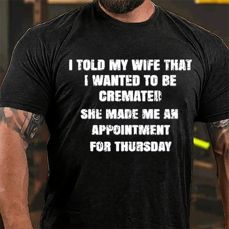 I Told My Wife That I Wanted To Be Cremated She Made Me An Appointment For Thursday Funny Cotton T-shirt-Maturelion