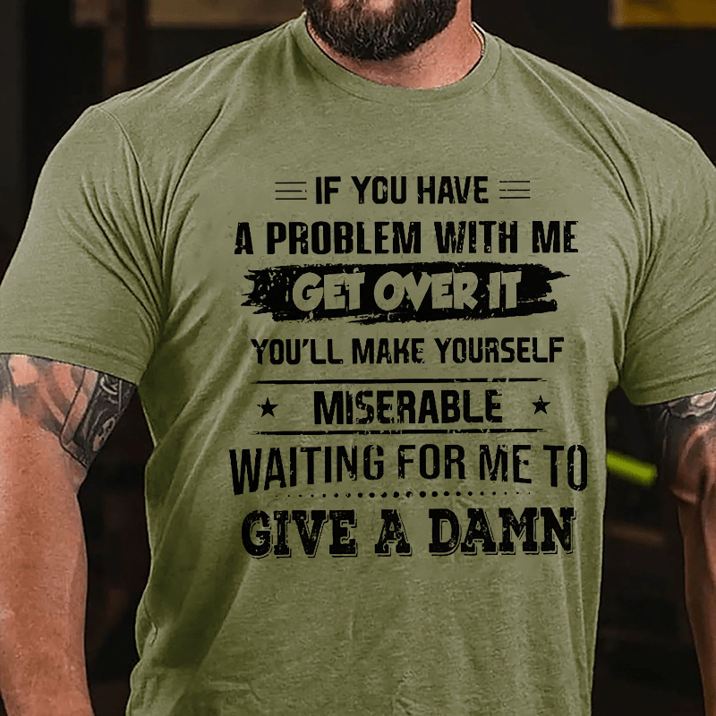 If You Have A Problem With Me Get Over It You'll Make Yourself Miserable Waiting For Me To Give A Damn Cotton T-shrirt-Maturelion