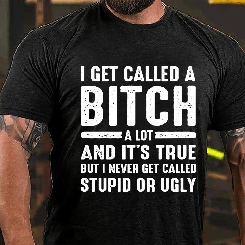 I Get Called A Bitch A Lot And It's True But I Never Get Called Stupid Or Ugly Cotton T-shirt-Maturelion