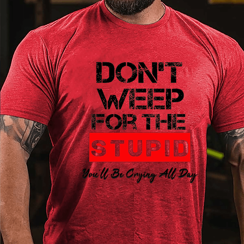 Don't Weep For The Stupid You'll Be Crying All Day Cotton T-shirt-Maturelion