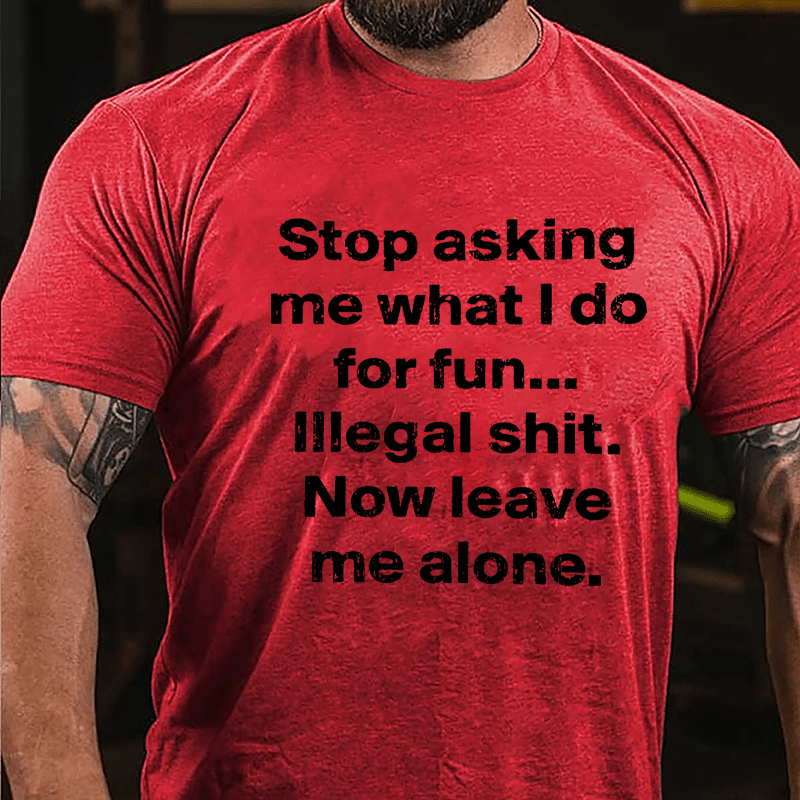 Stop Asking Me What I Do For Fun... Illegal Shit. Now Leave Me Alone Cotton T-shirt-Maturelion