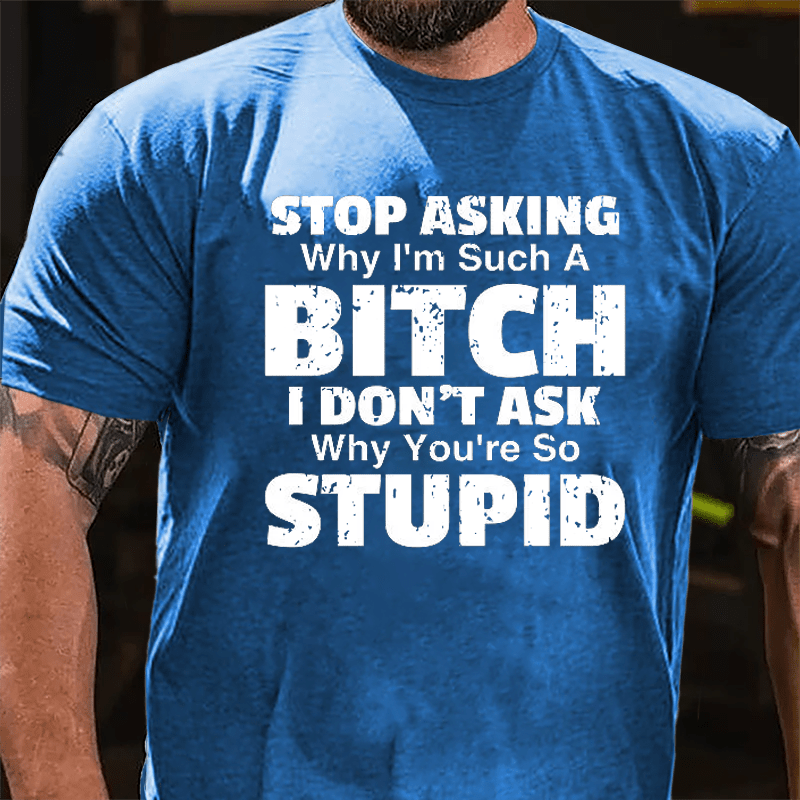 Stop Asking Why I'm Such A Bitch I Don't Ask You Why You're So Stupid Sarcastic Cotton T-shirt-Maturelion