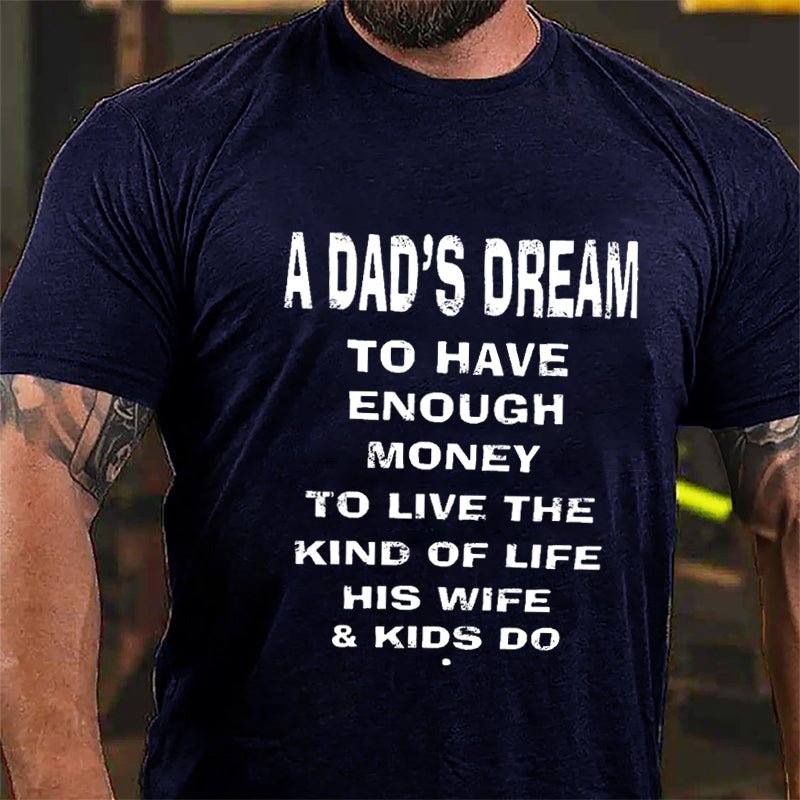 A Dad's Dream To Have Enough Money To Live The Kind Of Life His Wife & Kids Do Cotton T-shirt-Maturelion