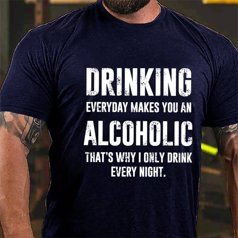 Drinking Everyday Makes You An Alcoholic That's Why I Only Drink Every Night Cotton T-shirt-Maturelion
