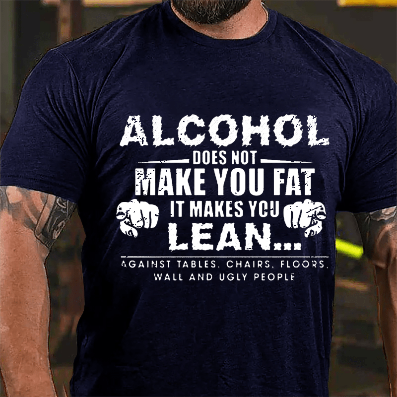 Alcohol Does Not Make You Fat It Makes You Lean... Against Tables Chairs Floors Wall And Ugly People Cotton T-shirt-Maturelion