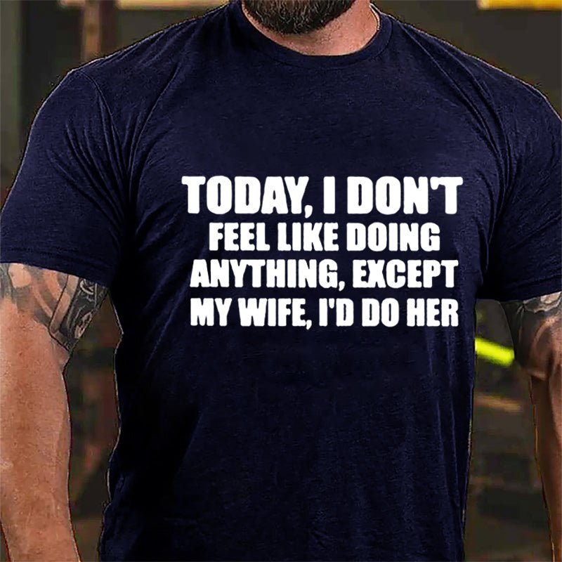 Today I Don't Feel Like Doing Anything Except My Wife I'd Do Her Cotton T-shirt-Maturelion