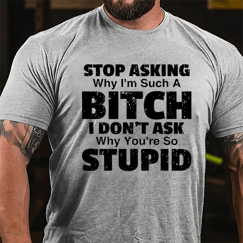 Stop Asking Why I'm Such A Bitch I Don't Ask You Why You're So Stupid Sarcastic Cotton T-shirt-Maturelion
