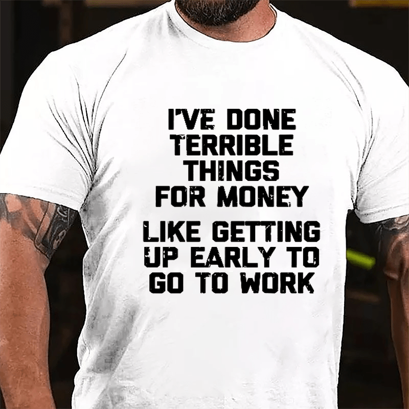 I've Done Terrible Things For Money Like Getting Up Early To Go To Work Cotton T-shirt-Maturelion